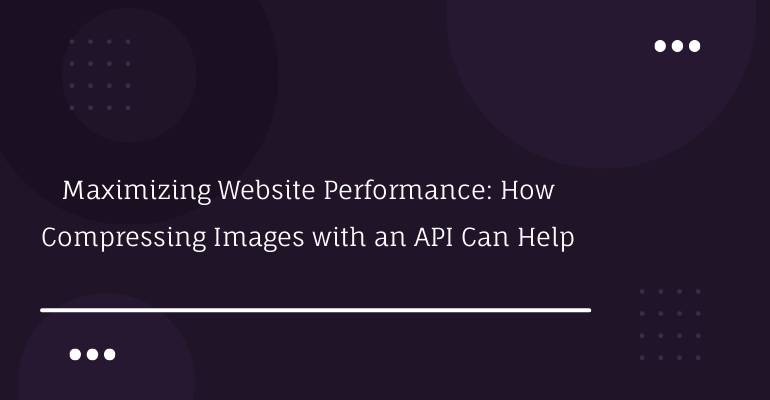 Maximizing Website Performance: How Compressing Images with an API Can Help