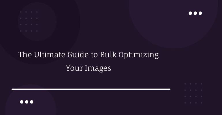 The Ultimate Guide to Bulk Optimizing Your Images