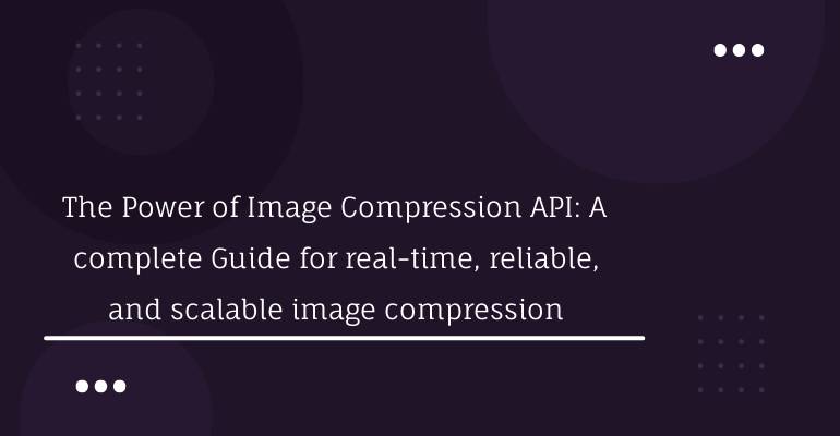 The Power of Image Compression API: A complete Guide for real-time, reliable, and scalable image compression
